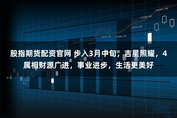 股指期货配资官网 步入3月中旬，吉星照耀，4属相财源广进，事业进步，生活更美好