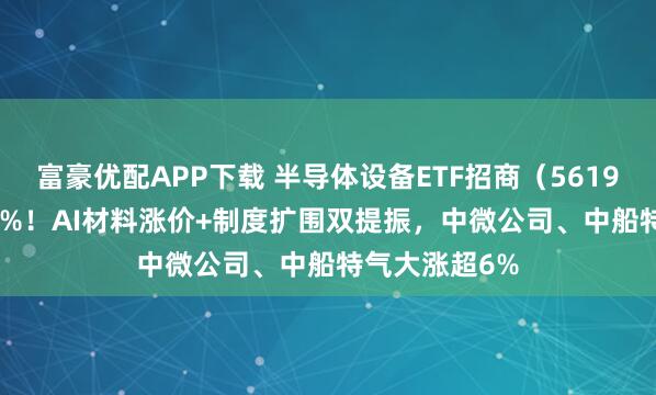 富豪优配APP下载 半导体设备ETF招商（561980）涨超2.5%！AI材料涨价+制度扩围双提振，中微公司、中船特气大涨超6%