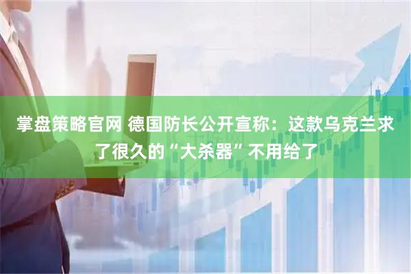 掌盘策略官网 德国防长公开宣称：这款乌克兰求了很久的“大杀器”不用给了