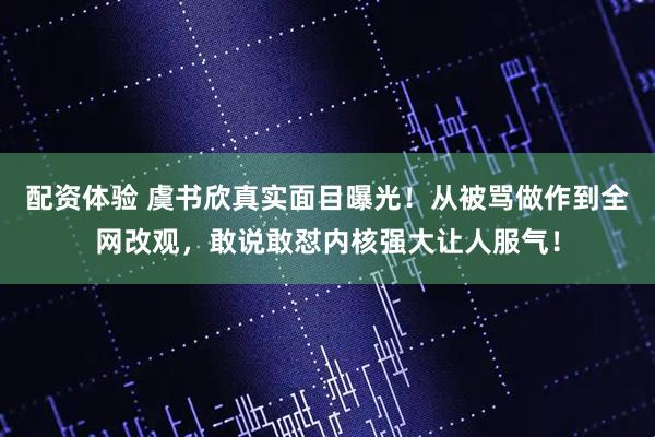 配资体验 虞书欣真实面目曝光!从被骂做作到全网改观,敢说敢怼内核强大让人服气!