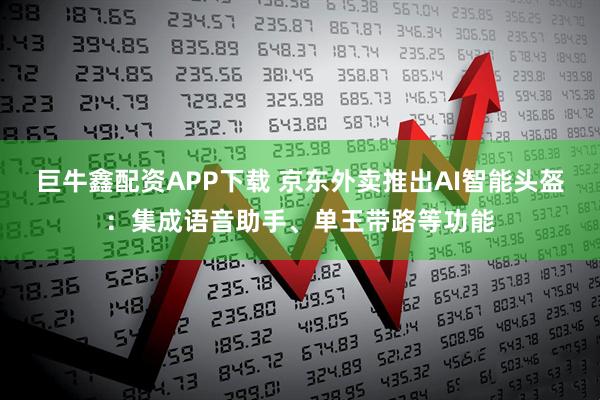 巨牛鑫配资APP下载 京东外卖推出AI智能头盔：集成语音助手、单王带路等功能