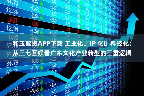 和玉配资APP下载 工业化・IP 化・科技化:从三七互娱看广东文化产业转型的三重逻辑