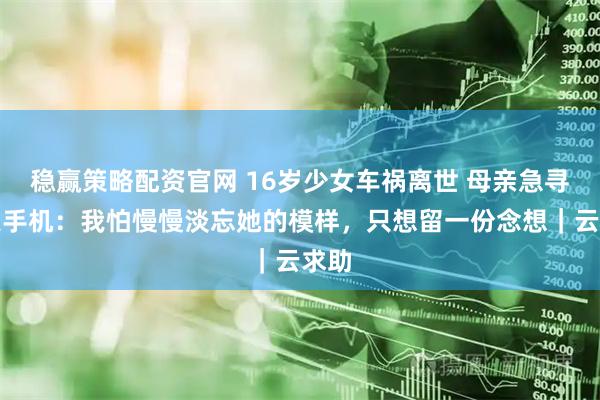 稳赢策略配资官网 16岁少女车祸离世 母亲急寻遗失手机:我怕慢慢淡忘她的模样,只想留一份念想|云求助