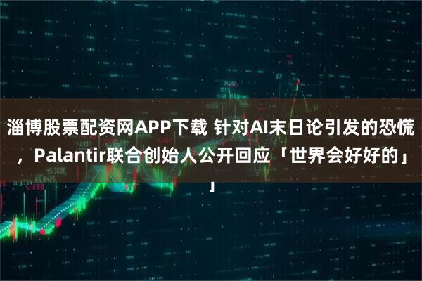 淄博股票配资网APP下载 针对AI末日论引发的恐慌，Palantir联合创始人公开回应「世界会好好的」