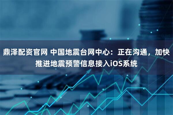鼎泽配资官网 中国地震台网中心：正在沟通，加快推进地震预警信息接入iOS系统