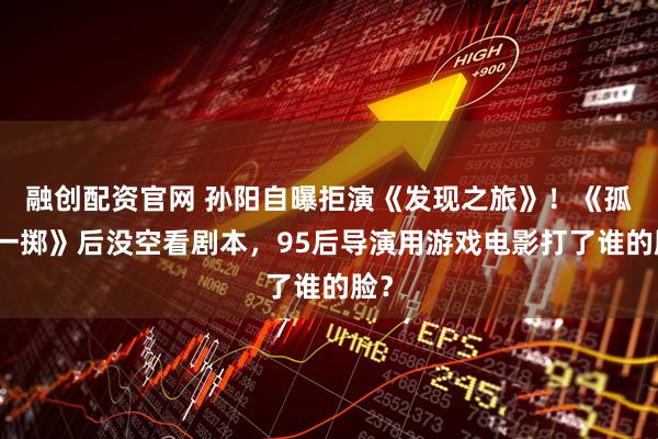 融创配资官网 孙阳自曝拒演《发现之旅》！《孤注一掷》后没空看剧本，95后导演用游戏电影打了谁的脸？