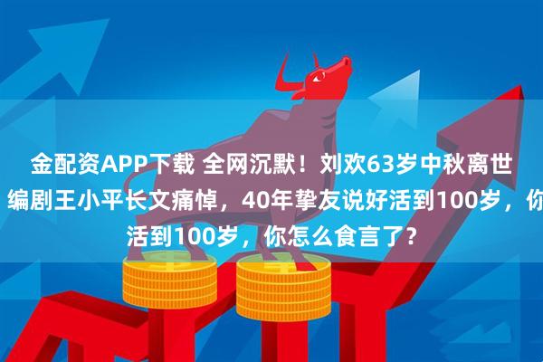金配资APP下载 全网沉默！刘欢63岁中秋离世，《甄嬛传》编剧王小平长文痛悼，40年挚友说好活到100岁，你怎么食言了？